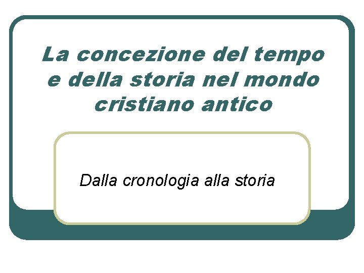 La concezione del tempo e della storia nel mondo cristiano antico Dalla cronologia alla