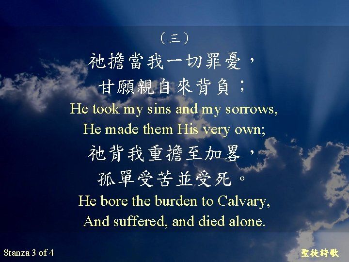 （三） 祂擔當我一切罪憂， 甘願親自來背負； He took my sins and my sorrows, He made them His