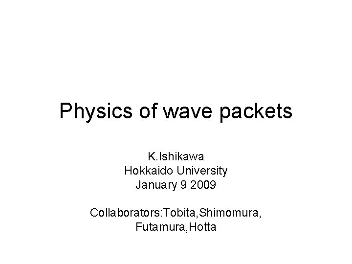 Physics of wave packets K. Ishikawa Hokkaido University January 9 2009 Collaborators: Tobita, Shimomura,
