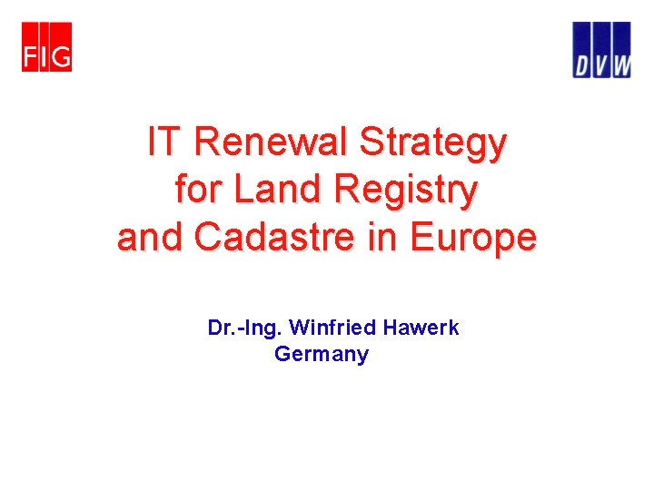 IT Renewal Strategy for Land Registry and Cadastre in Europe Dr. -Ing. Winfried Hawerk