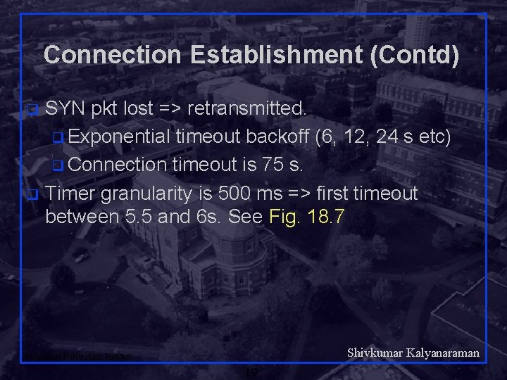 Connection Establishment (Contd) SYN pkt lost => retransmitted. q Exponential timeout backoff (6, 12,