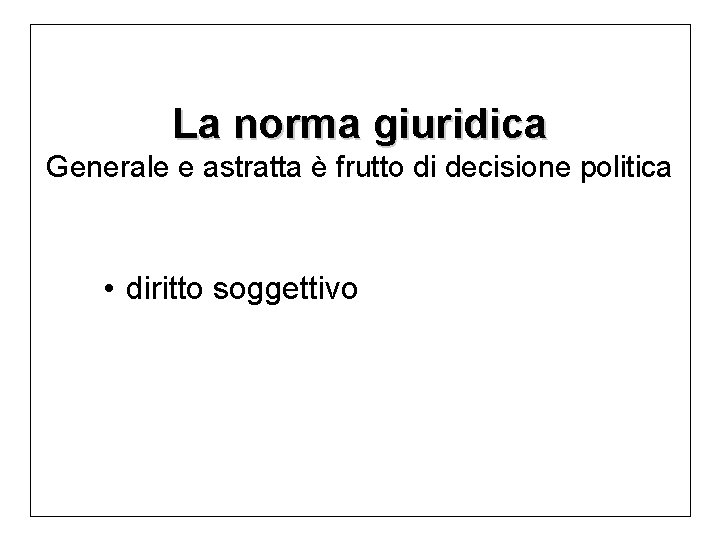 La norma giuridica Generale e astratta è frutto di decisione politica • diritto soggettivo