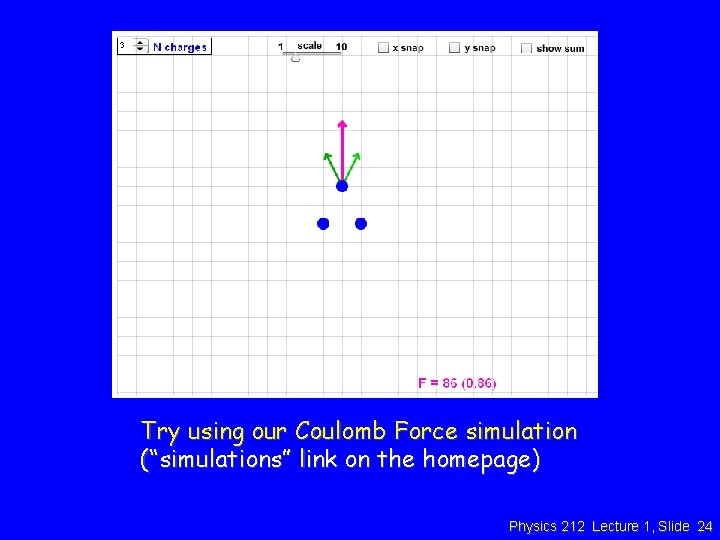 Try using our Coulomb Force simulation (“simulations” link on the homepage) Physics 212 Lecture