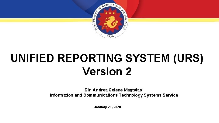 UNIFIED REPORTING SYSTEM (URS) Version 2 Dir. Andrea Celene Magtalas Information and Communications Technology