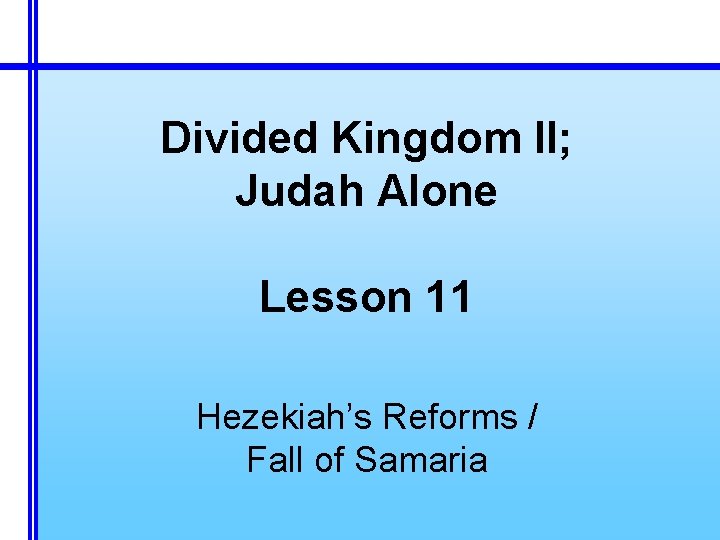 Divided Kingdom II; Judah Alone Lesson 11 Hezekiah’s Reforms / Fall of Samaria 