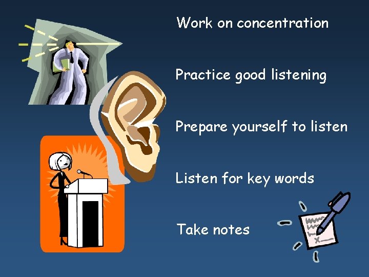 Work on concentration Practice good listening Prepare yourself to listen Listen for key words