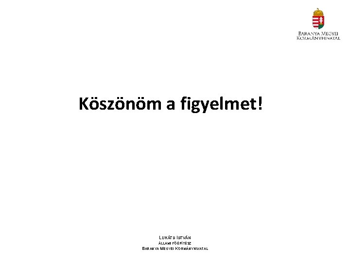 Köszönöm a figyelmet! LUKÁTS ISTVÁN ÁLLAMI FŐÉPÍTÉSZ BARANYA MEGYEI KORMÁNYHIVATAL 