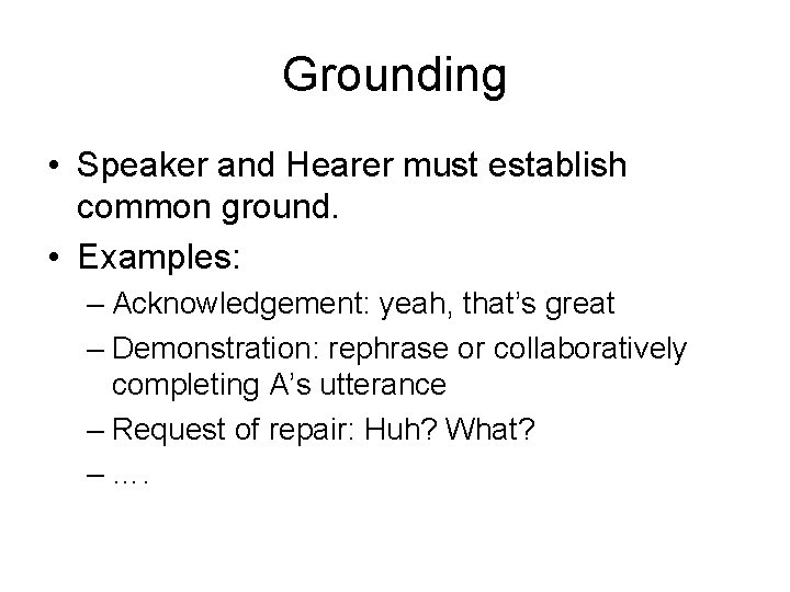 Grounding • Speaker and Hearer must establish common ground. • Examples: – Acknowledgement: yeah,