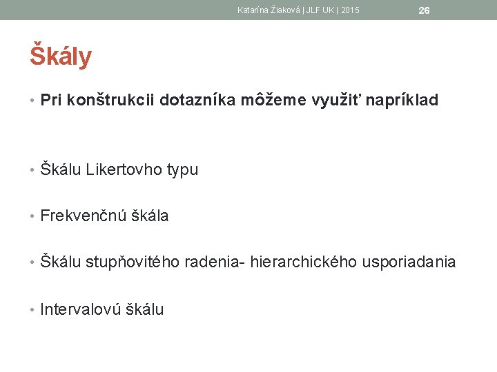 Katarína Žiaková | JLF UK | 2015 26 Škály • Pri konštrukcii dotazníka môžeme