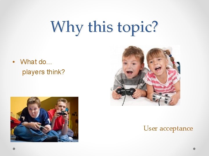 Why this topic? • What do. . . players think? User acceptance 