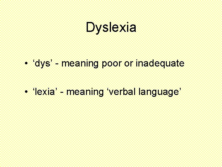 Dyslexia • ‘dys’ - meaning poor or inadequate • ‘lexia’ - meaning ‘verbal language’