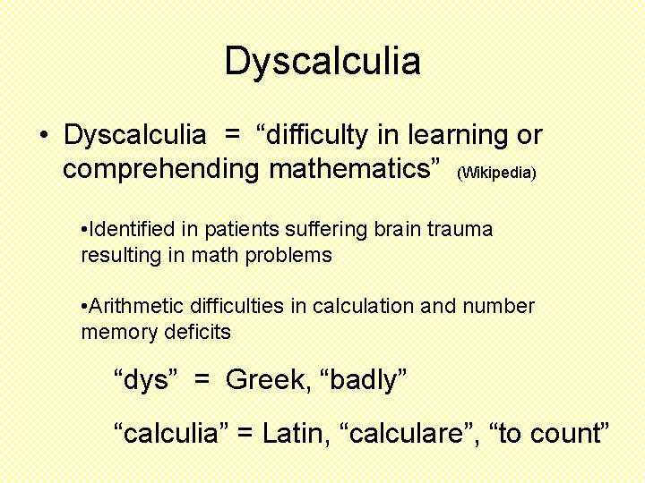 Dyscalculia • Dyscalculia = “difficulty in learning or comprehending mathematics” (Wikipedia) • Identified in