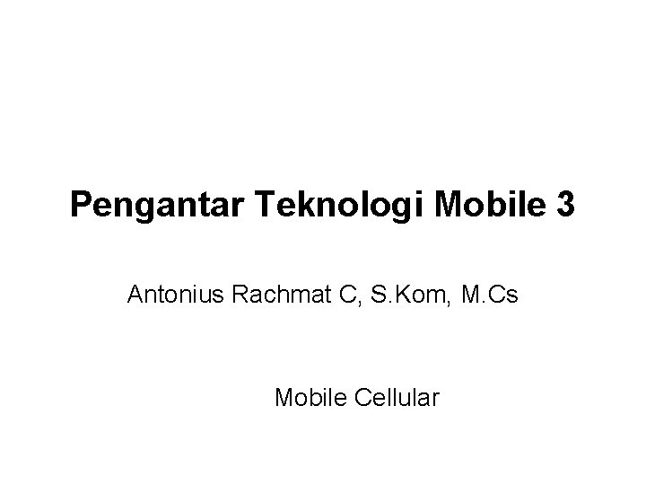 Pengantar Teknologi Mobile 3 Antonius Rachmat C, S. Kom, M. Cs Mobile Cellular 