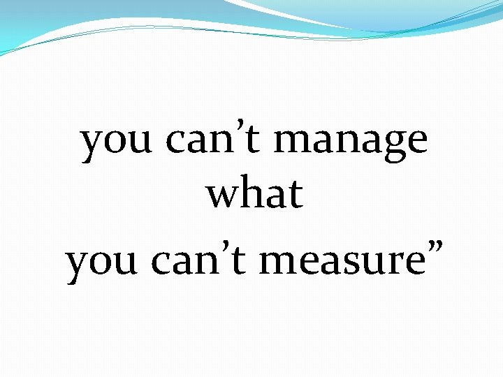 you can’t manage what you can’t measure” 