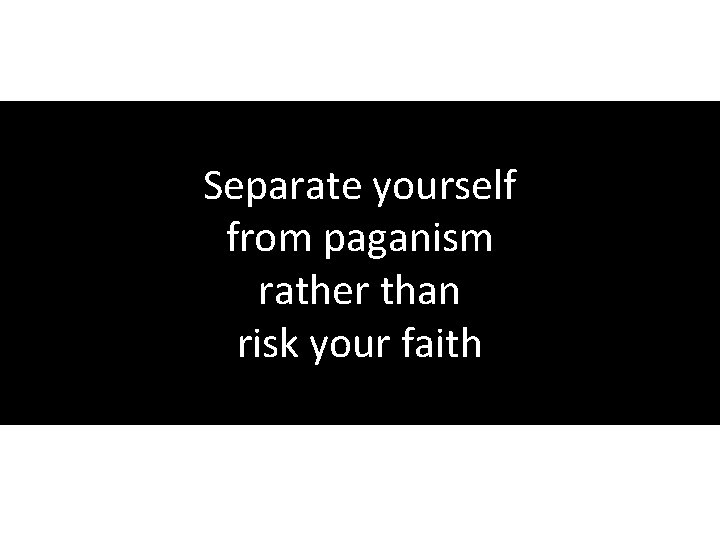 Separate yourself from paganism rather than risk your faith 