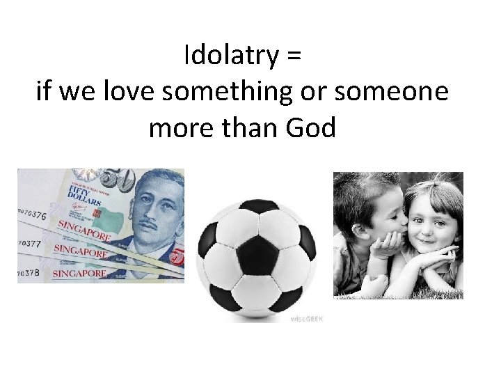 Idolatry = if we love something or someone more than God 