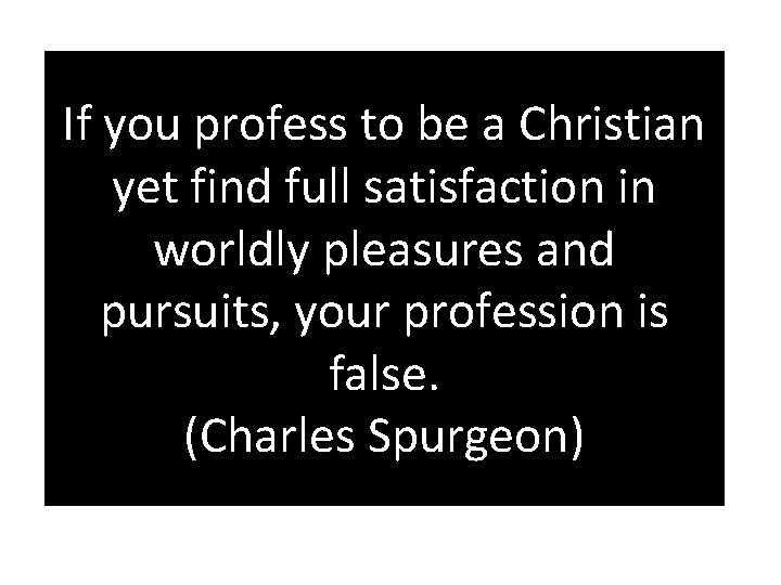 If you profess to be a Christian yet find full satisfaction in worldly pleasures