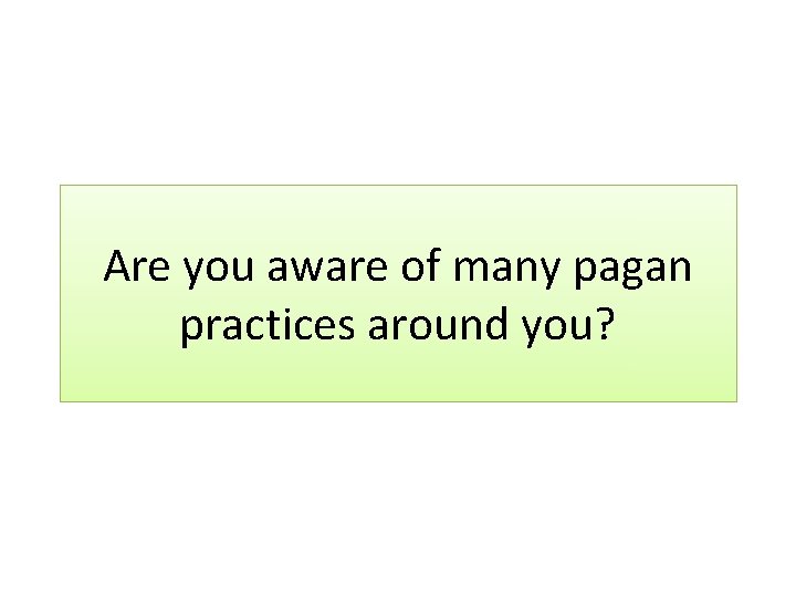 Are you aware of many pagan practices around you? 