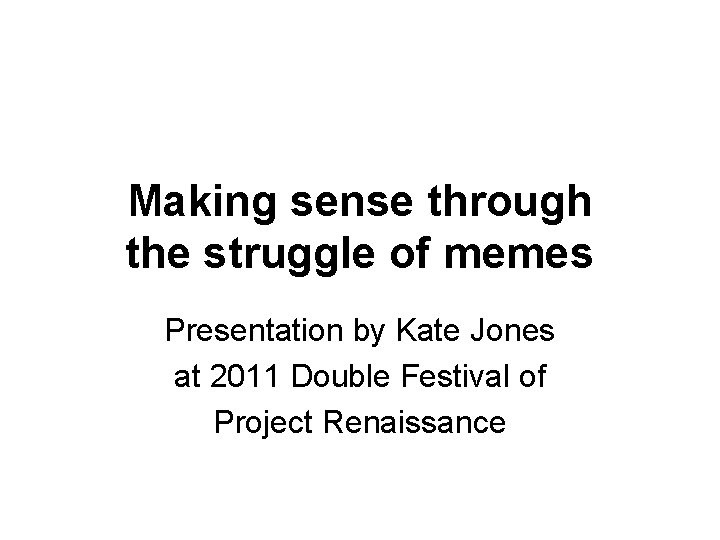 Making sense through the struggle of memes Presentation by Kate Jones at 2011 Double Making sense through the struggle of memes Presentation by Kate Jones at 2011 Double