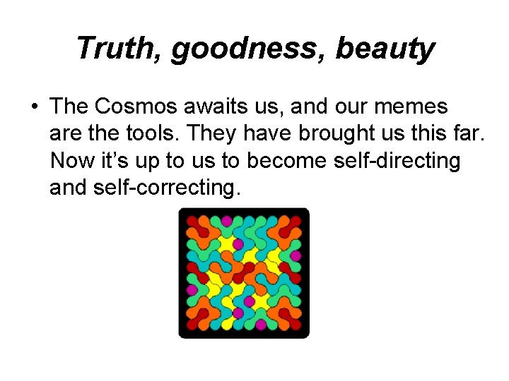 Truth, goodness, beauty • The Cosmos awaits us, and our memes are the tools. Truth, goodness, beauty • The Cosmos awaits us, and our memes are the tools.