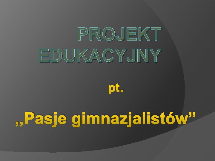 PROJEKT EDUKACYJNY pt. , , Pasje gimnazjalistów” 