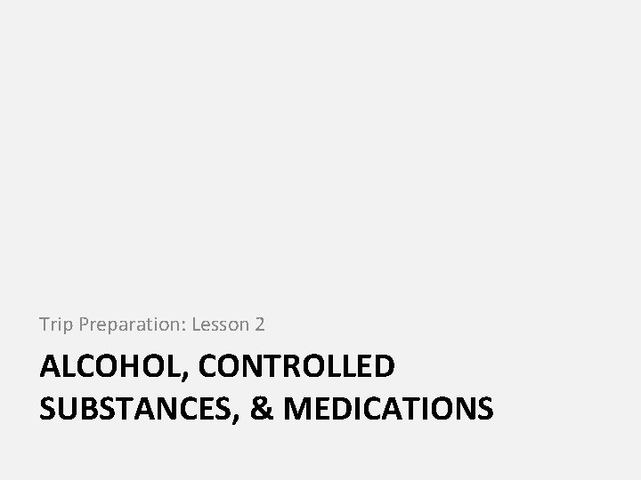 Trip Preparation: Lesson 2 ALCOHOL, CONTROLLED SUBSTANCES, & MEDICATIONS 