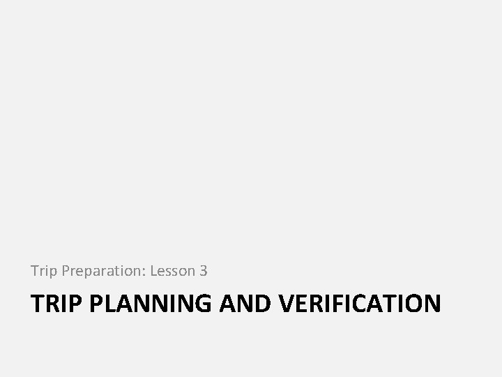 Trip Preparation: Lesson 3 TRIP PLANNING AND VERIFICATION 
