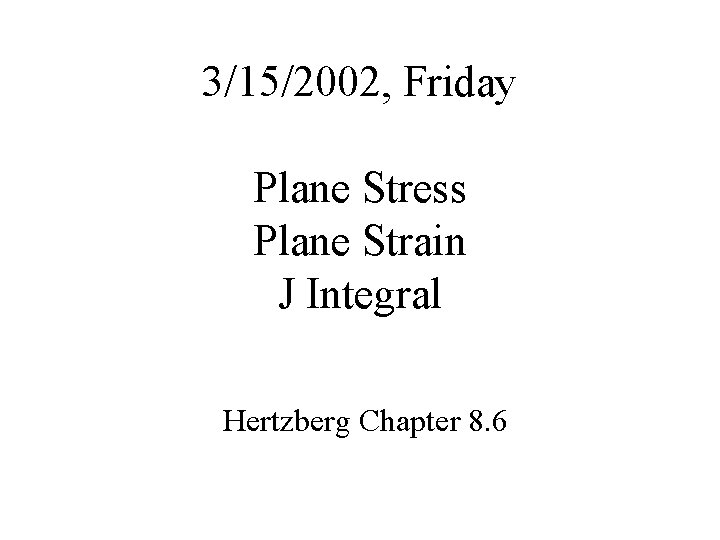 3/15/2002, Friday Plane Stress Plane Strain J Integral Hertzberg Chapter 8. 6 