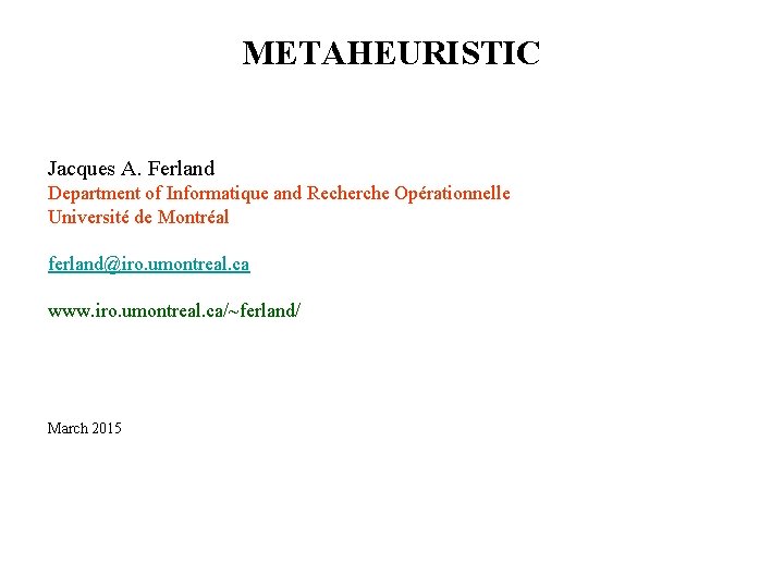 METAHEURISTIC Jacques A. Ferland Department of Informatique and Recherche Opérationnelle Université de Montréal ferland@iro.