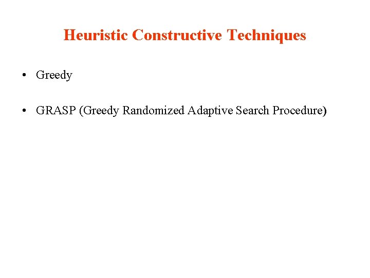 Heuristic Constructive Techniques • Greedy • GRASP (Greedy Randomized Adaptive Search Procedure) 
