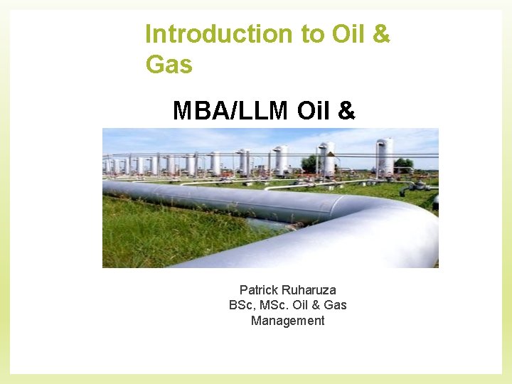 Introduction to Oil & Gas MBA/LLM Oil & Gas Patrick Ruharuza BSc, MSc. Oil