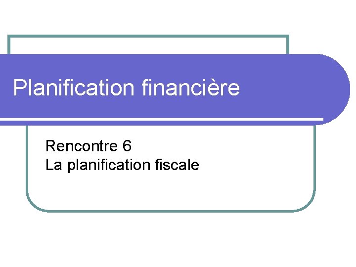 Planification financière Rencontre 6 La planification fiscale 