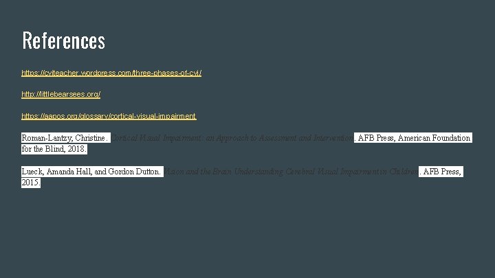 References https: //cviteacher. wordpress. com/three-phases-of-cvi/ http: //littlebearsees. org/ https: //aapos. org/glossary/cortical-visual-impairment Roman-Lantzy, Christine. Cortical References https: //cviteacher. wordpress. com/three-phases-of-cvi/ http: //littlebearsees. org/ https: //aapos. org/glossary/cortical-visual-impairment Roman-Lantzy, Christine. Cortical