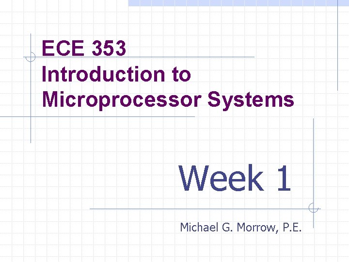 ECE 353 Introduction to Microprocessor Systems Week 1 Michael G. Morrow, P. E. 
