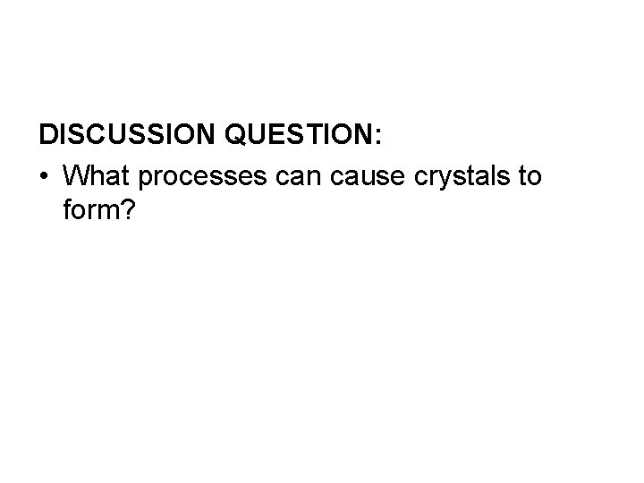 DISCUSSION QUESTION: • What processes can cause crystals to form? 