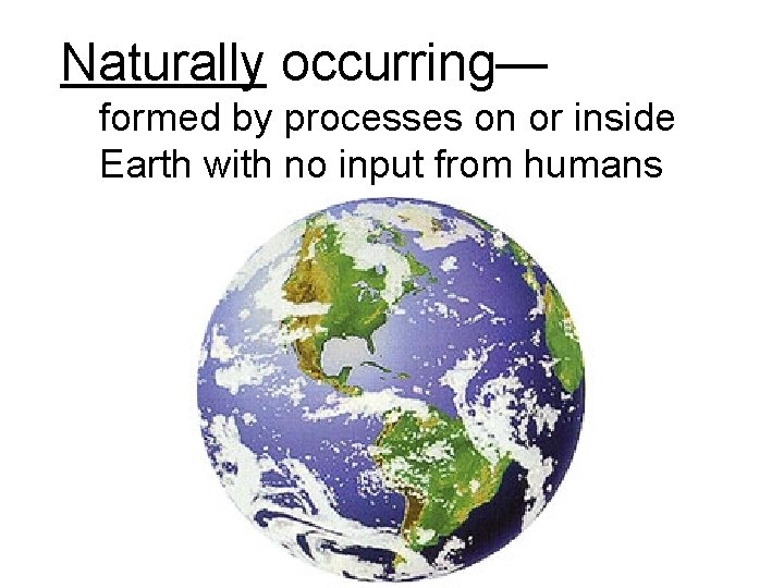 Naturally occurring— formed by processes on or inside Earth with no input from humans