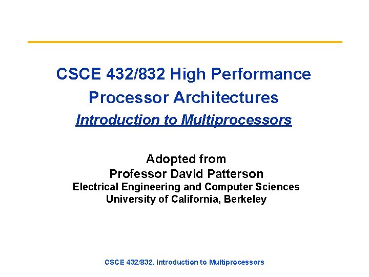 CSCE 432/832 High Performance Processor Architectures Introduction to Multiprocessors Adopted from Professor David Patterson CSCE 432/832 High Performance Processor Architectures Introduction to Multiprocessors Adopted from Professor David Patterson
