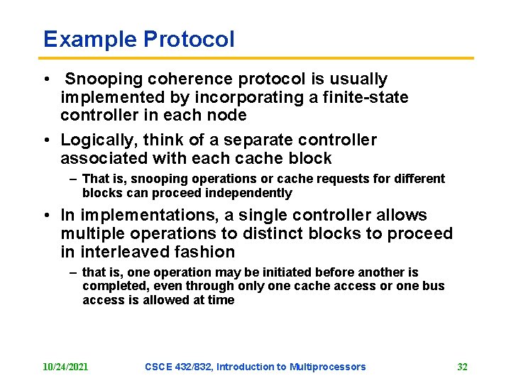 Example Protocol • Snooping coherence protocol is usually implemented by incorporating a finite-state controller Example Protocol • Snooping coherence protocol is usually implemented by incorporating a finite-state controller