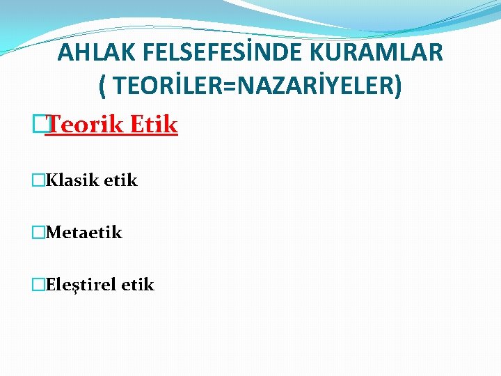 AHLAK FELSEFESİNDE KURAMLAR ( TEORİLER=NAZARİYELER) �Teorik Etik �Klasik etik �Metaetik �Eleştirel etik 