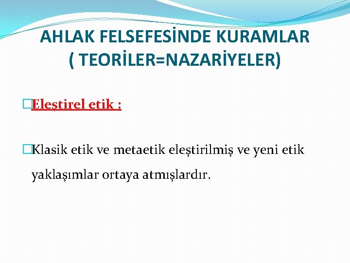 AHLAK FELSEFESİNDE KURAMLAR ( TEORİLER=NAZARİYELER) �Eleştirel etik : �Klasik etik ve metaetik eleştirilmiş ve