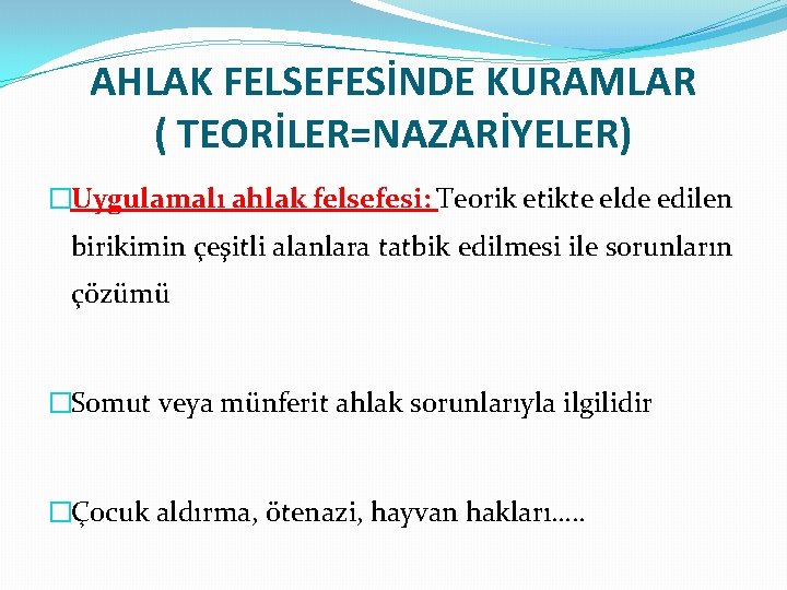 AHLAK FELSEFESİNDE KURAMLAR ( TEORİLER=NAZARİYELER) �Uygulamalı ahlak felsefesi: Teorik etikte elde edilen birikimin çeşitli