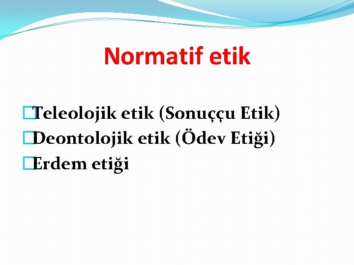 Normatif etik �Teleolojik etik (Sonuççu Etik) �Deontolojik etik (Ödev Etiği) �Erdem etiği 