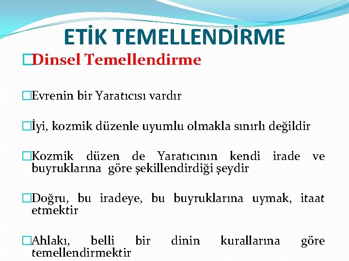 ETİK TEMELLENDİRME �Dinsel Temellendirme �Evrenin bir Yaratıcısı vardır �İyi, kozmik düzenle uyumlu olmakla sınırlı