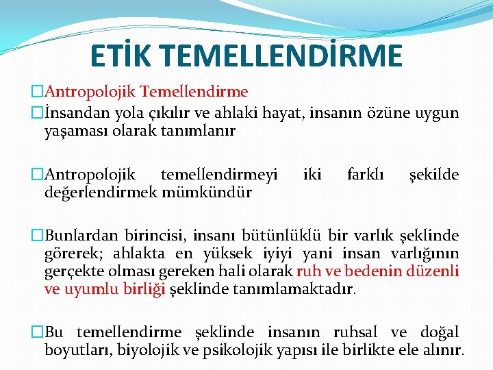 ETİK TEMELLENDİRME �Antropolojik Temellendirme �İnsandan yola çıkılır ve ahlaki hayat, insanın özüne uygun yaşaması