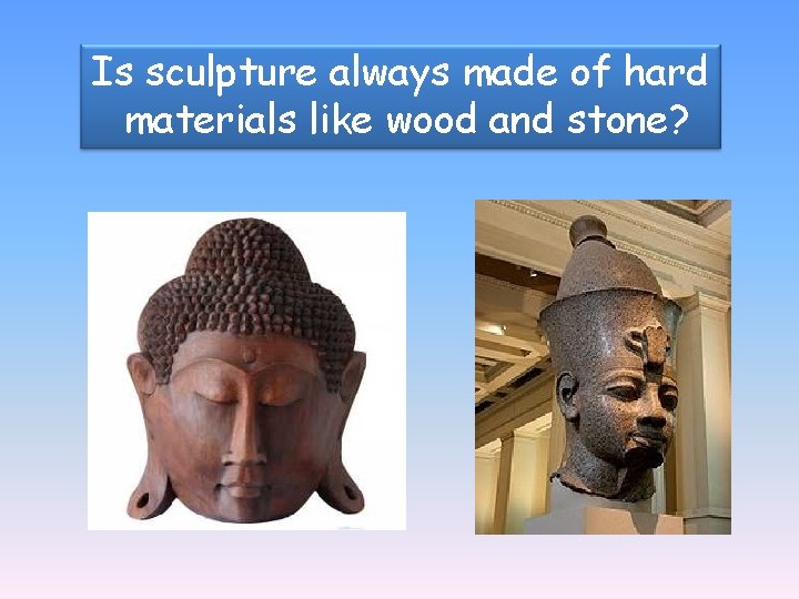 Is sculpture always made of hard materials like wood and stone? 