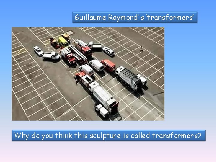 Guillaume Raymond's ‘transformers’ Why do you think this sculpture is called transformers? 