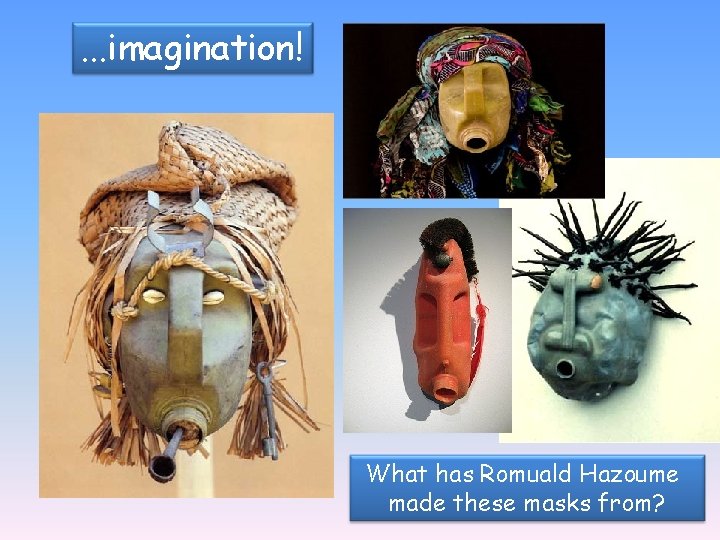 . . . imagination! What has Romuald Hazoume made these masks from? 