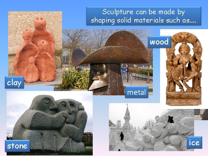 Sculpture can be made by shaping solid materials such as. . wood clay stone