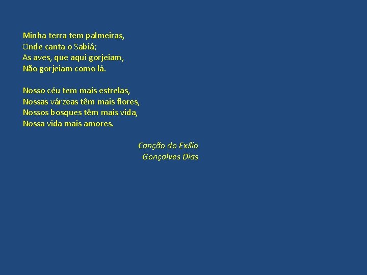 Minha terra tem palmeiras, Onde canta o Sabiá; As aves, que aqui gorjeiam, Não