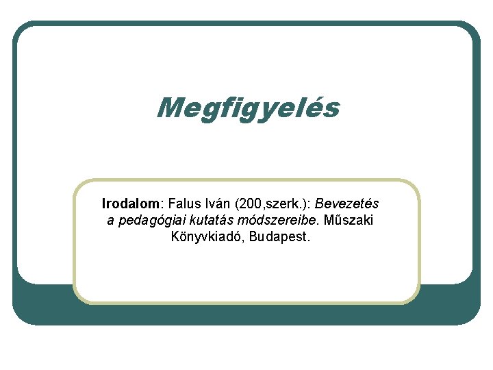 Megfigyelés Irodalom: Falus Iván (200, szerk. ): Bevezetés a pedagógiai kutatás módszereibe. Műszaki Könyvkiadó,